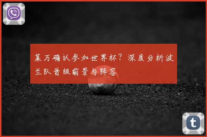 莱万确认参加世界杯?深度分析波兰队晋级前景与阵容