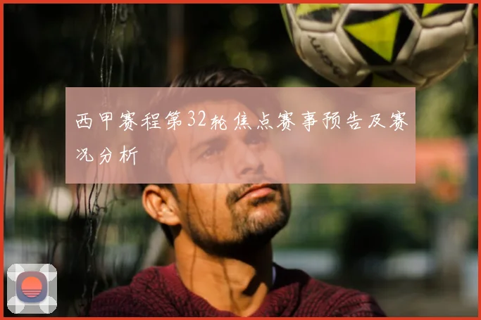 西甲赛程第32轮焦点赛事预告及赛况分析