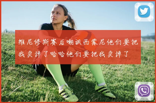 维尼修斯赛后嘲讽西蒙尼他们要把我卖掉了哈哈他们要把我卖掉了