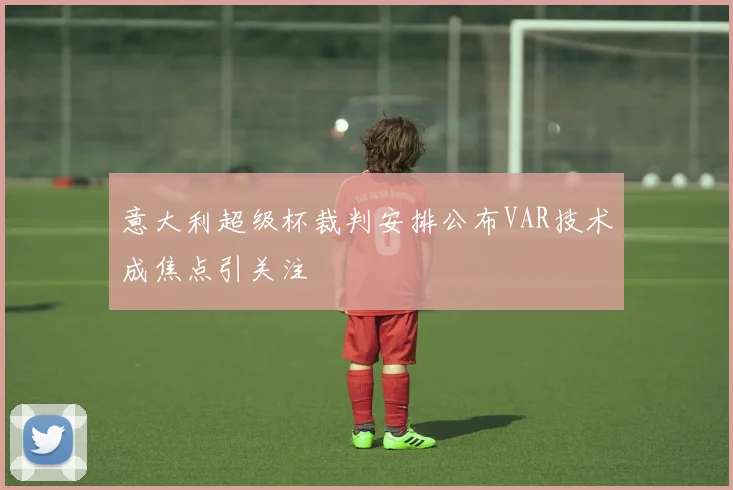 意大利超级杯裁判安排公布VAR技术成焦点引关注