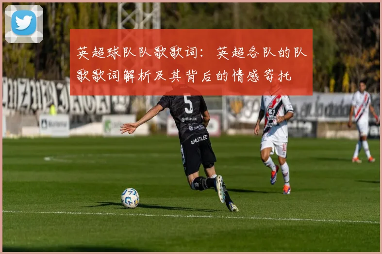 英超球队队歌歌词：英超各队的队歌歌词解析及其背后的情感寄托