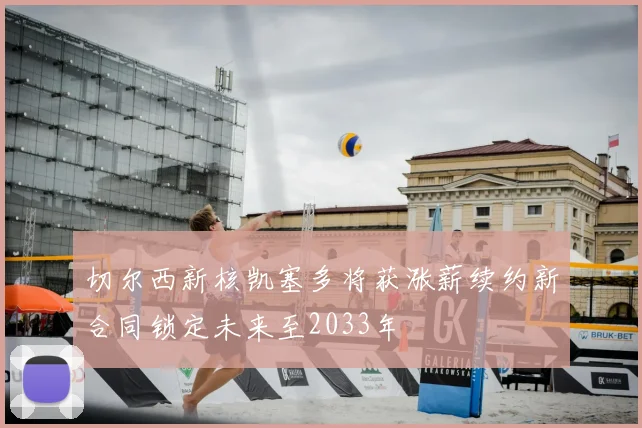 切尔西新核凯塞多将获涨薪续约新合同锁定未来至2033年
