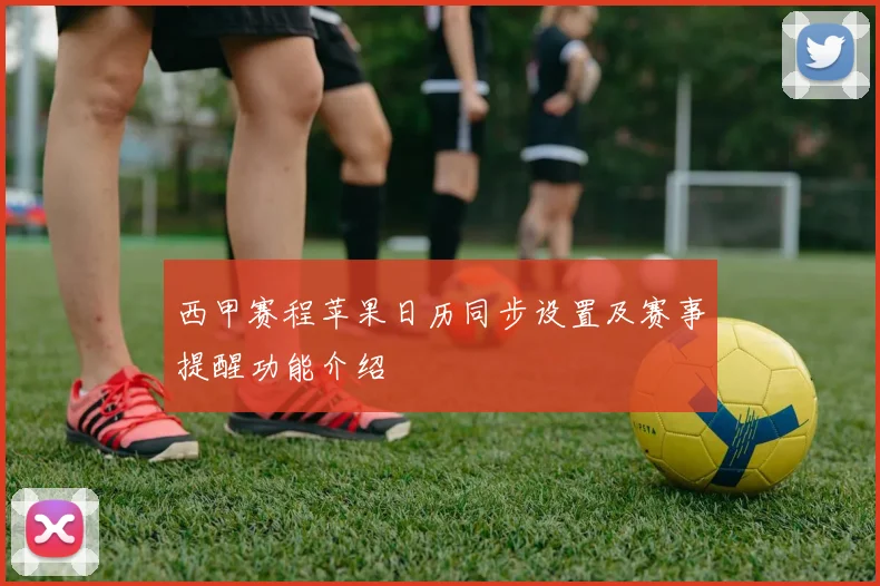 西甲赛程苹果日历同步设置及赛事提醒功能介绍