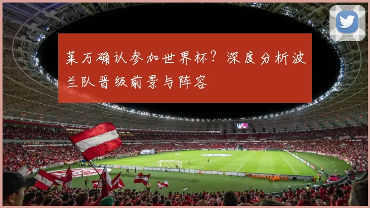 莱万确认参加世界杯?深度分析波兰队晋级前景与阵容
