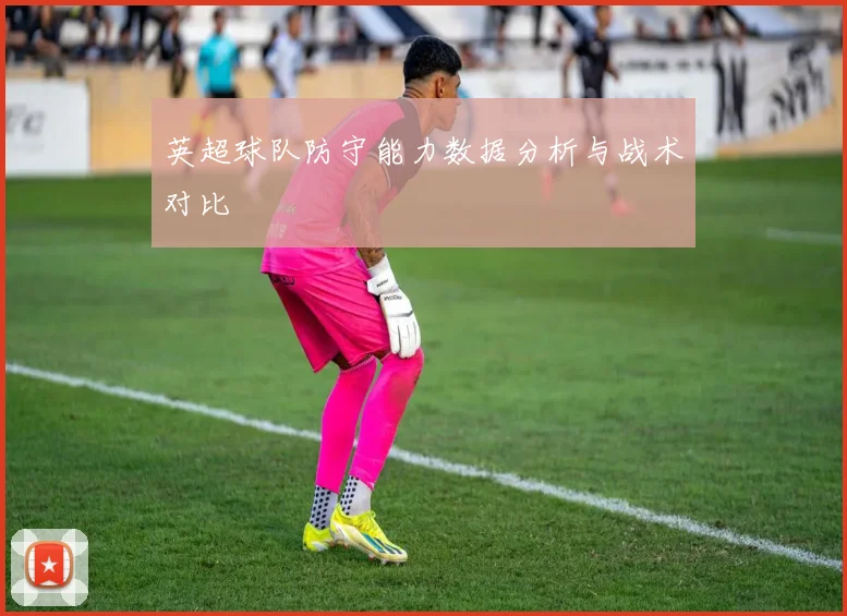 英超球队防守能力数据分析与战术对比